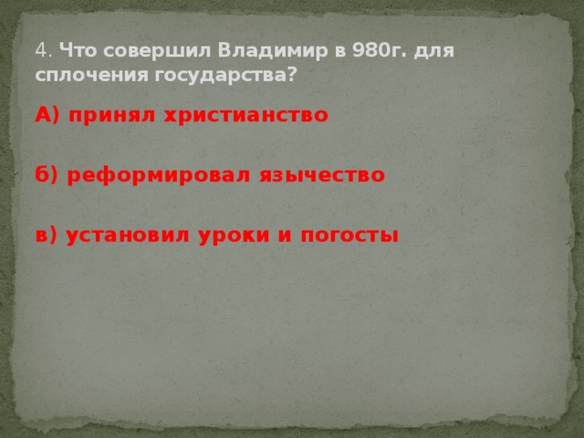 4. Что совершил Владимир в 980г. для сплочения государства? А) принял христианство  б) реформировал язычество  в) установил уроки и погосты