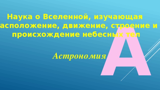 А Наука о Вселенной, изучающая расположение, движение, строение и происхождение небесных тел  Астрономия