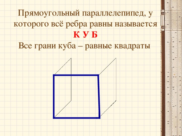 Прямоугольный параллелепипед, у которого всё ребра равны называется  К У Б  Все грани куба – равные квадраты