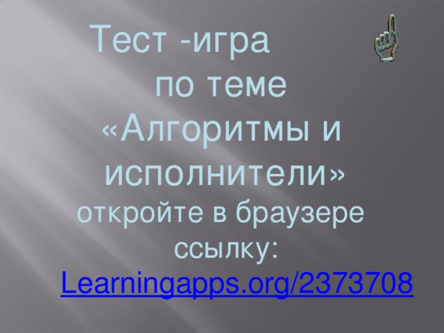 Тест -игра по теме «Алгоритмы и  исполнители» откройте в браузере ссылку:  Learningapps.org/2373708