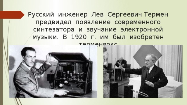 Русский  инженер  Лев  Сергеевич Термен  предвидел  появление  современного  синтезатора  и  звучание  электронной  музыки.  В  1920  г.  им  был  изобретен  терменвокс.