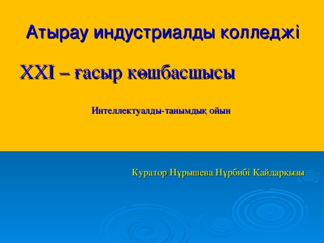 Атырау индустриалды колледжі ХХІ – ғасыр көшбасшысы Интеллектуалды-танымдық ойын Куратор Нұрышева Нұрбибі Қайдарқызы