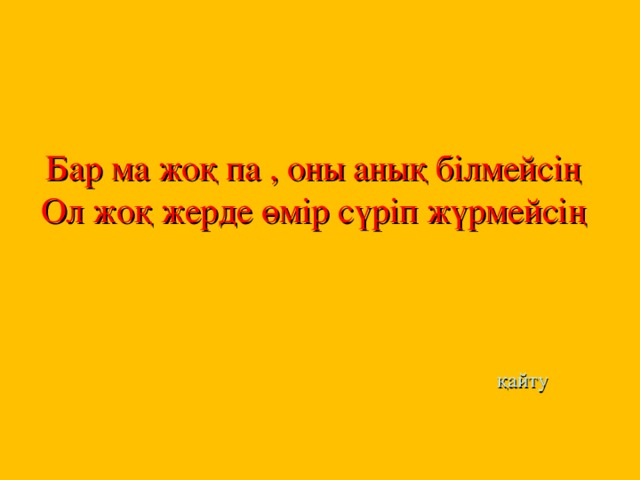 Бар ма жоқ па , оны анық білмейсің  Ол жоқ жерде өмір сүріп жүрмейсің      қайту