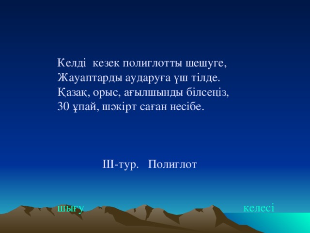 Келді кезек полиглотты шешуге,  Жауаптарды аударуға үш тілде.  Қазақ, орыс, ағылшынды білсеңіз,  30 ұпай, шәкірт саған несібе.     ІІІ-тур. Полиглот    шығу  келесі