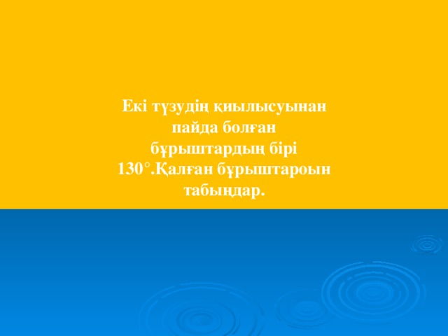 Екі түзудің қиылысуынан пайда болған бұрыштардың бірі 130 ° .Қалған бұрыштароын табыңдар.