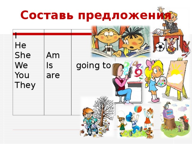 Составь предложения I He She We You They Am Is are  going to