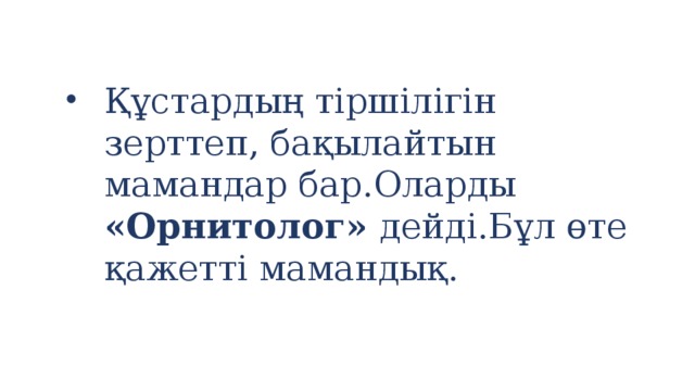 Құстардың тіршілігін зерттеп, бақылайтын мамандар бар.Оларды «Орнитолог» дейді.Бұл өте қажетті мамандық.