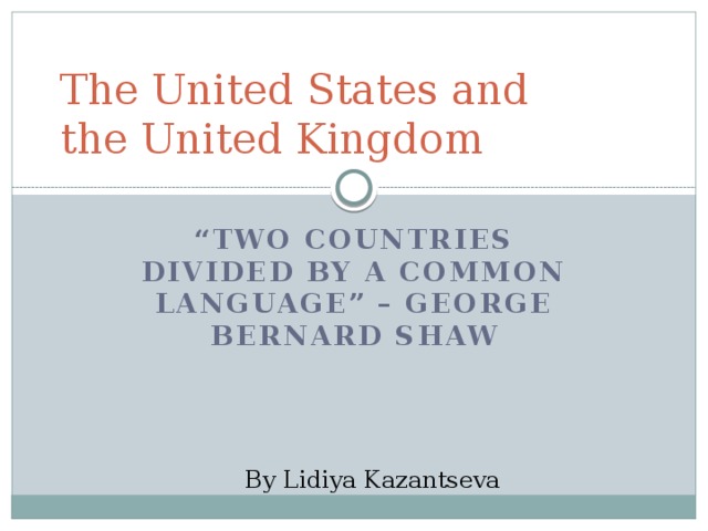 The United States and  the United Kingdom “ Two countries divided by a common language” – George Bernard Shaw By Lidiya Kazantseva