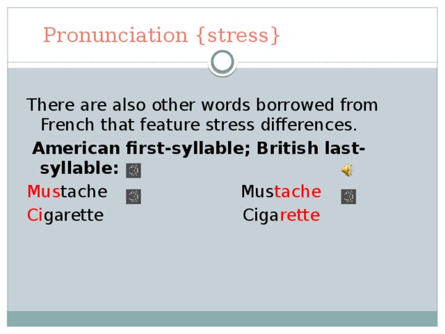 Pronunciation {stress} There are also other words borrowed from French that feature stress differences.  American first-syllable; British last-syllable: Mus tache Mus tache Ci garette Ciga rette