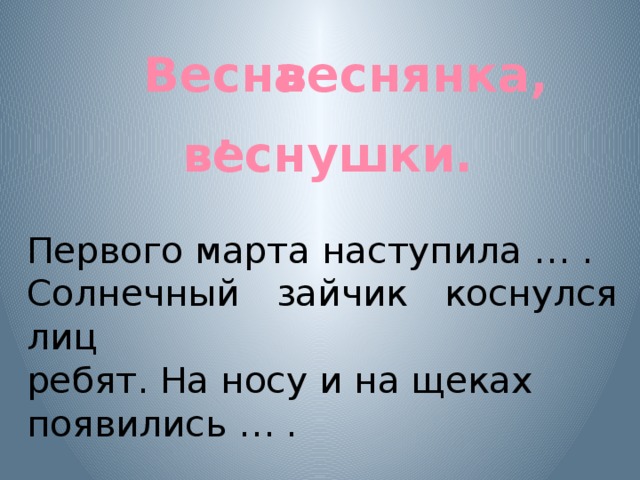 Весна, веснянка, веснушки. Первого марта наступила … . Солнечный зайчик коснулся лиц ребят. На носу и на щеках появились … .