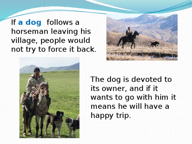 If a dog follows a horseman leaving his village, people would not try to force it back. The dog is devoted to its owner, and if it wants to go with him it means he will have a happy trip.