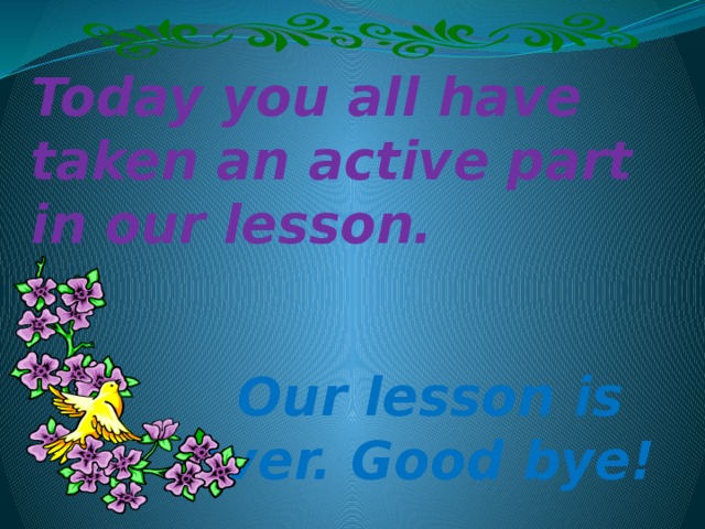 Today you all have taken an active part in our lesson. Our lesson is over. Good bye!