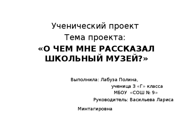 Ученический проект Тема проекта: «О ЧЕМ МНЕ РАССКАЗАЛ ШКОЛЬНЫЙ МУЗЕЙ?»  Выполнила: Лабуза Полина,  ученица 3 «Г» класса  МБОУ «СОШ № 9»  Руководитель: Васильева Лариса Минтагировна