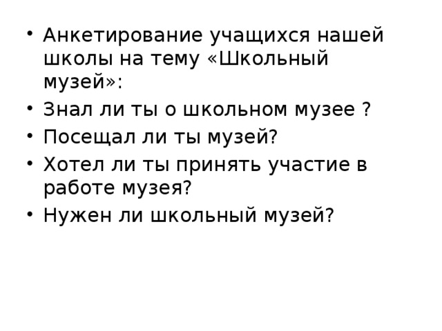 Анкетирование учащихся нашей школы на тему «Школьный музей»: Знал ли ты о школьном музее ? Посещал ли ты музей? Хотел ли ты принять участие в работе музея? Нужен ли школьный музей?