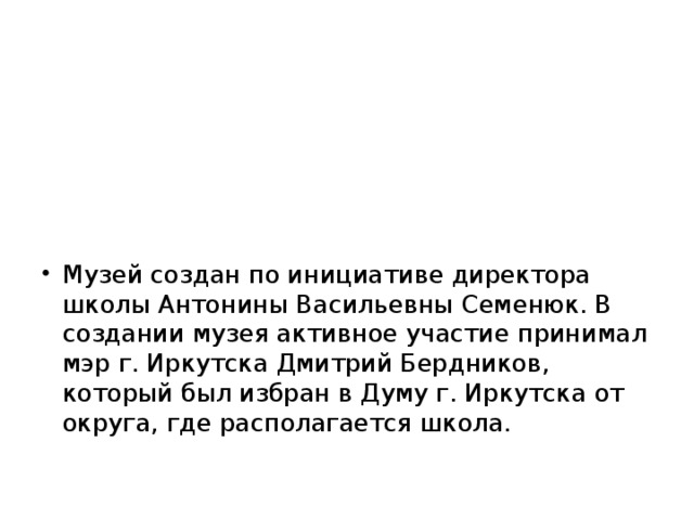 Музей создан по инициативе директора школы Антонины Васильевны Семенюк. В создании музея активное участие принимал мэр г. Иркутска Дмитрий Бердников, который был избран в Думу г. Иркутска от округа, где располагается школа.