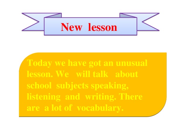 New lesson Today we have got an unusual lesson. We will talk about school subjects speaking, listening and writing. There are a lot of vocabulary.