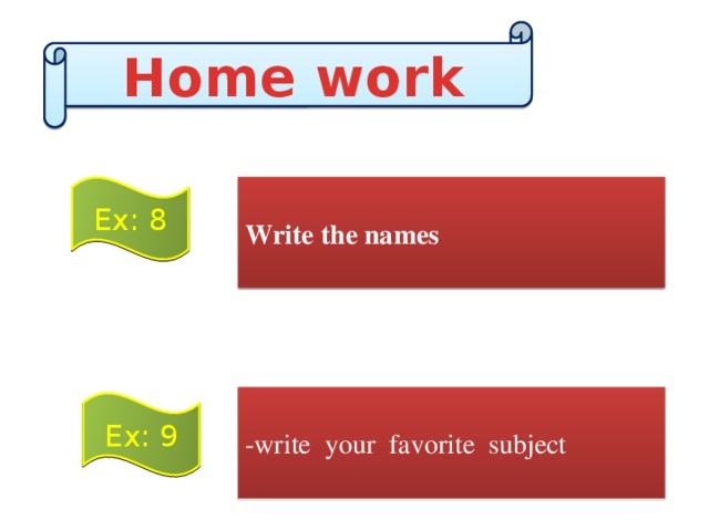 Home work  Write the names Ex: 8 -write your favorite subject Ex: 9