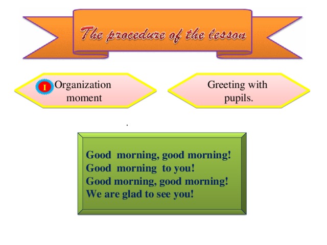 Organization moment Greeting with pupils. I . Good morning, good morning! Good morning to you! Good morning, good morning! We are glad to see you!