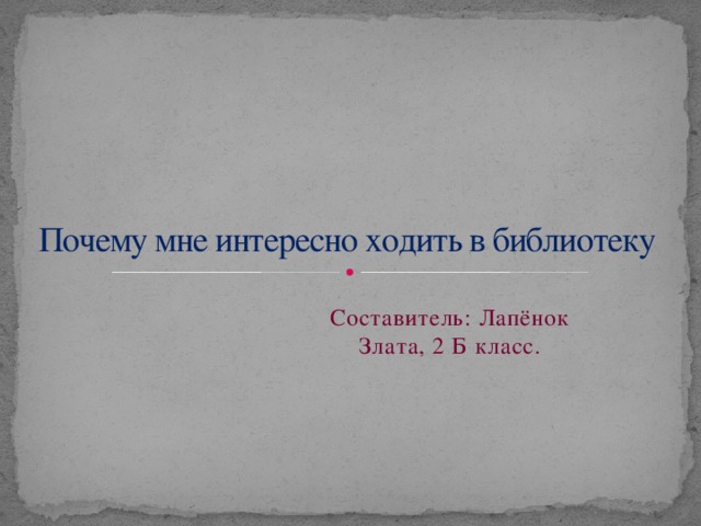 Почему мне интересно ходить в библиотеку Составитель: Лапёнок Злата, 2 Б класс.