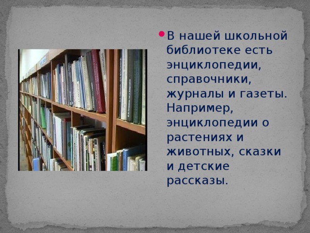 В нашей школьной библиотеке есть энциклопедии, справочники, журналы и газеты. Например, энциклопедии о растениях и животных, сказки и детские рассказы.