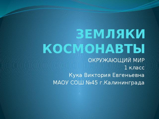 ЗЕМЛЯКИ КОСМОНАВТЫ ОКРУЖАЮЩИЙ МИР  1 класс Кука Виктория Евгеньевна МАОУ СОШ №45 г.Калининграда