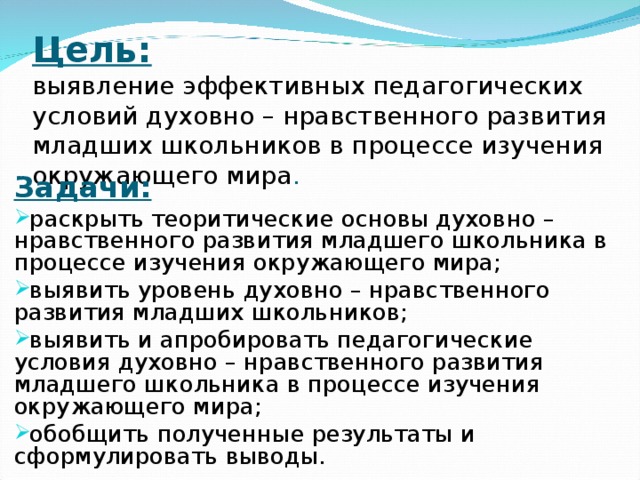 Цель:  выявление эффективных педагогических условий духовно – нравственного развития младших школьников в процессе изучения окружающего мира .   Задачи: