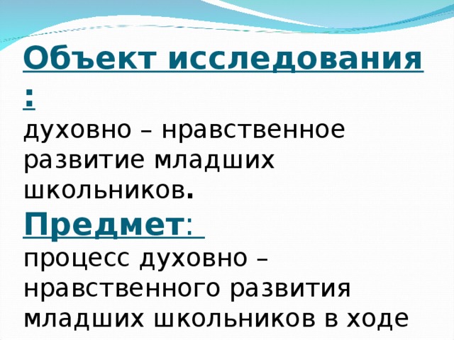 Объект исследования :  духовно – нравственное развитие младших школьников .  Предмет :  процесс духовно – нравственного развития младших школьников в ходе изучения окружающего мира.