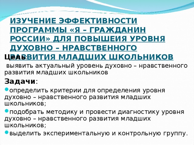 ИЗУЧЕНИЕ ЭФФЕКТИВНОСТИ ПРОГРАММЫ «Я – ГРАЖДАНИН РОССИИ» ДЛЯ ПОВЫШЕИЯ УРОВНЯ ДУХОВНО – НРАВСТВЕННОГО РАЗВИТИЯ МЛАДШИХ ШКОЛЬНИКОВ   Цель Задачи :