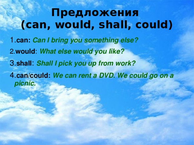 Предложения  (can, would, shall, could) 1. can: Can I bring you something else? 2. would : What else would you like? 3. shall : Shall I pick you up from work? 4. can/could:  We can rent a DVD. We could go on a picnic.