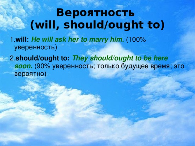 Вероятность  (will, should/ought to) 1. will:  He will ask her to marry him.  (100% уверенность) 2. should/ought to:  They should/ought to be here soon. (90% уверенность; только будущее время; это вероятно)