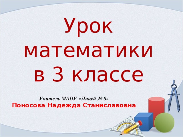 Урок математики  в 3 классе Учитель МАОУ «Лицей № 8» Поносова Надежда Станиславовна