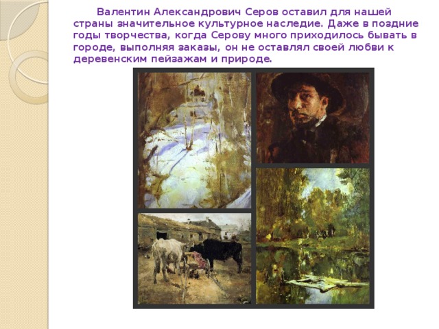 Валентин Александрович Серов оставил для нашей страны значительное культурное наследие. Даже в поздние годы творчества, когда Серову много приходилось бывать в городе, выполняя заказы, он не оставлял своей любви к деревенским пейзажам и природе.