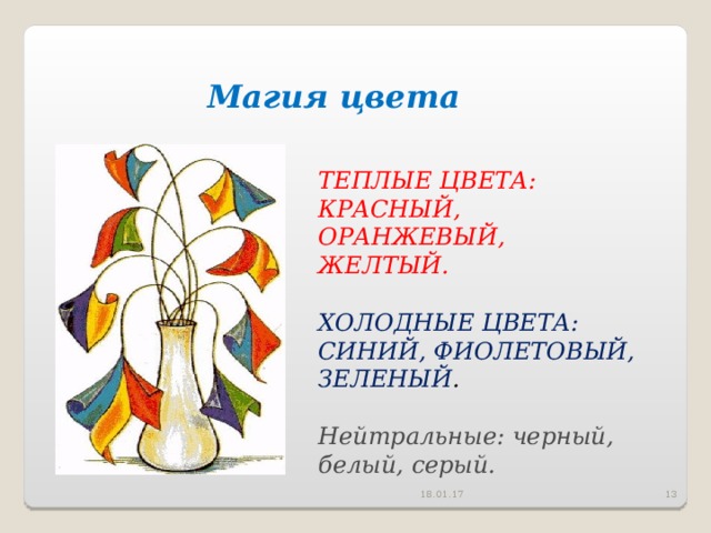 Магия цвета ТЕПЛЫЕ ЦВЕТА: КРАСНЫЙ, ОРАНЖЕВЫЙ, ЖЕЛТЫЙ.  ХОЛОДНЫЕ ЦВЕТА: СИНИЙ, ФИОЛЕТОВЫЙ, ЗЕЛЕНЫЙ .  Нейтральные: черный, белый, серый.   18.01.17