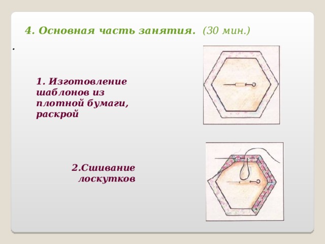 4. Основная часть занятия. (30 мин.) . 1. Изготовление шаблонов из плотной бумаги, раскрой 2.Сшивание лоскутков