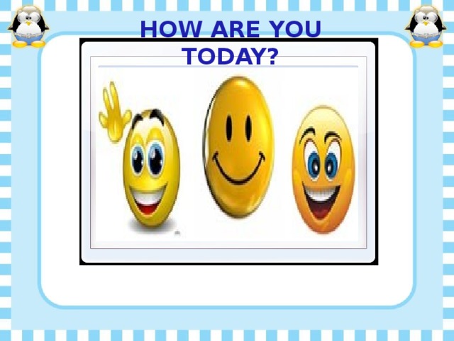 HOW ARE YOU TODAY?