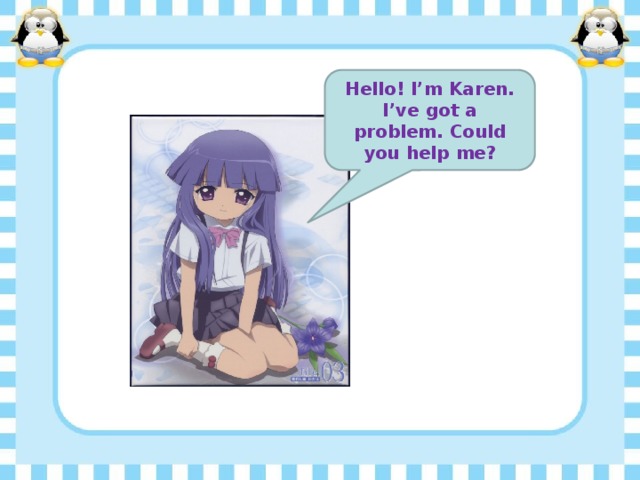 Hello! I’m Karen. I’ve got a problem. Could you help me?