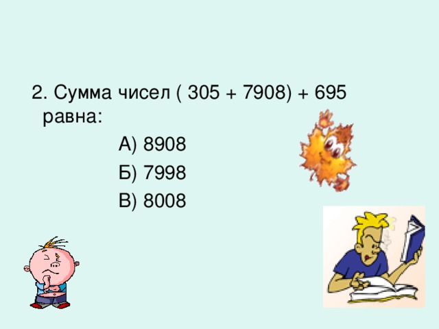 2. Сумма чисел ( 305 + 7908) + 695 равна:  А) 8908  Б) 7998  В) 8008