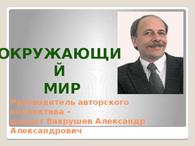 Окружающий  мир Руководитель авторского коллектива –  доцент Вахрушев Александр Александрович