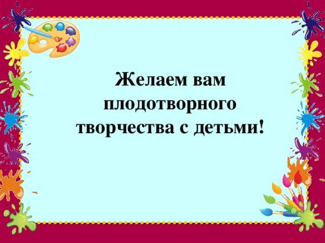 Желаем вам плодотворного творчества с детьми!