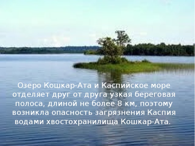 Озеро Кошкар-Ата и Каспийское море отделяет друг от друга узкая береговая полоса, длиной не более 8 км, поэтому возникла опасность загрязнения Каспия водами хвостохранилища Кошкар-Ата.