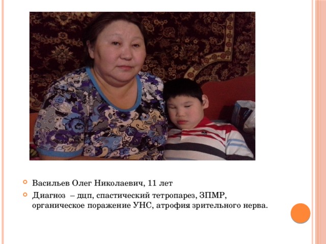 Васильев Олег Николаевич, 11 лет Диагноз – дцп, спастический тетропарез, ЗПМР, органическое поражение УНС, атрофия зрительного нерва.