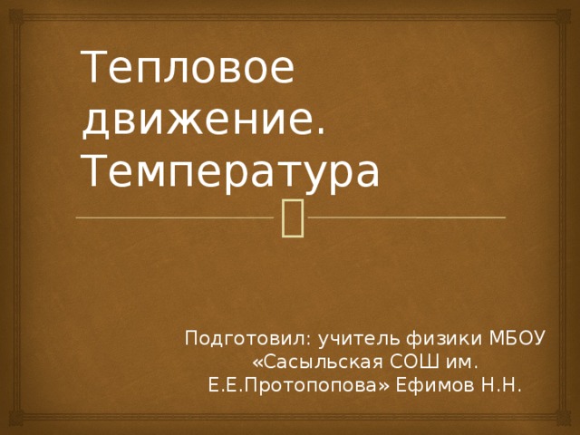 Тепловое движение. Температура Подготовил: учитель физики МБОУ «Сасыльская СОШ им. Е.Е.Протопопова» Ефимов Н.Н.