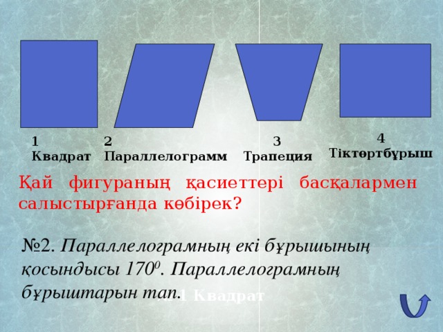 4 Тіктөртбұрыш 3 Трапеция 1 Квадрат 2 Параллелограмм Қай фигураның қасиеттері басқалармен салыстырғанда көбірек? № 2. Параллелограмның екі бұрышының қосындысы 170 0 . Параллелограмның бұрыштарын тап. № 1 Квадрат