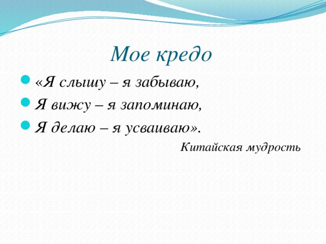 Мое кредо « Я слышу – я забываю, Я вижу – я запоминаю, Я делаю – я усваиваю».  Китайская мудрость  