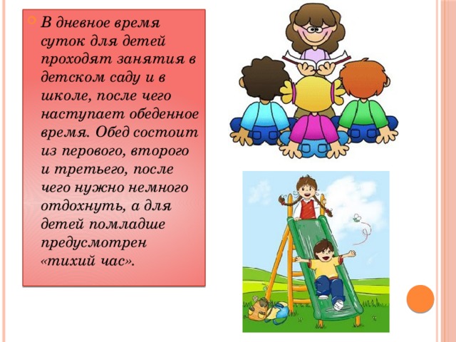 В дневное время суток для детей проходят занятия в детском саду и в школе, после чего наступает обеденное время. Обед состоит из перового, второго и третьего, после чего нужно немного отдохнуть, а для детей помладше предусмотрен «тихий час».