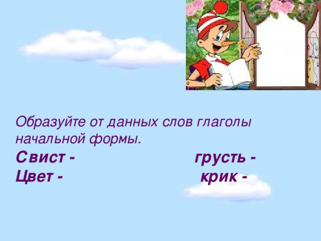 Образуйте от данных слов глаголы начальной формы. Свист - грусть - Цвет - крик -