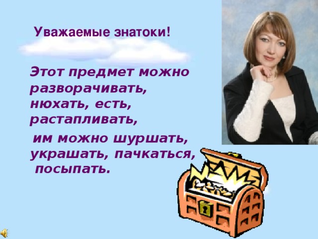 Уважаемые знатоки!   Этот предмет можно разворачивать, нюхать, есть, растапливать,  им можно шуршать, украшать, пачкаться, посыпать.