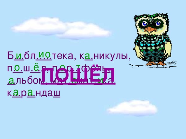 о Б … бл ….. тека, к ... никулы, п … ш … л, п ... р ... фел ь, ... льбом, м а т ... мат ... ка, к ... р ... нда ш  и а и т ё о о ПОШЁЛ е а и а а