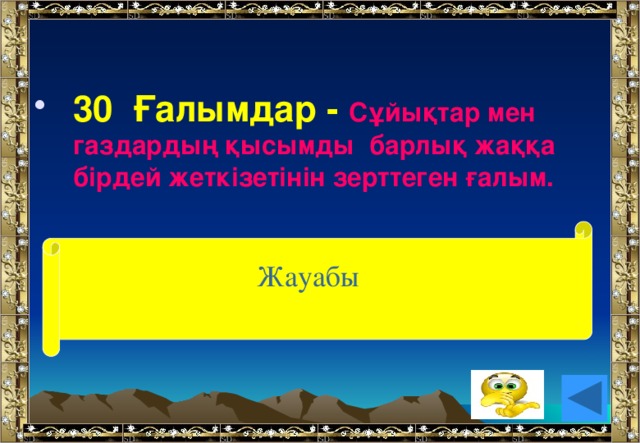 30 Ғалымдар - Сұйықтар мен газдардың қысымды барлық жаққа бірдей жеткізетінін зерттеген ғалым. Жауабы (Блез Паскаль)