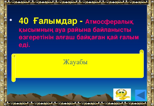 40 Ғалымдар - Атмосфералық қысымның ауа райына байланысты өзгеретінін алғаш байқаған қай ғалым еді.  Жауабы ( Э.Торричелли)